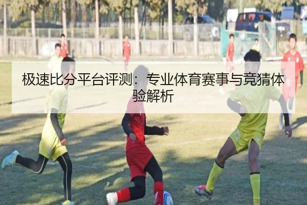 极速比分平台评测：专业体育赛事与竞猜体验解析