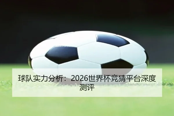 球队实力分析：2026世界杯竞猜平台深度测评