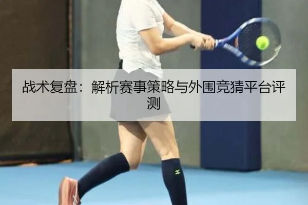 战术复盘：解析赛事策略与外围竞猜平台评测
