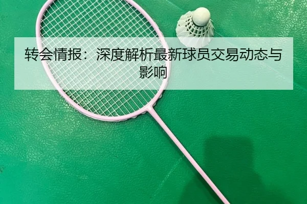 转会情报：深度解析最新球员交易动态与影响